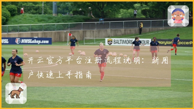 开云官方平台注册流程说明：新用户快速上手指南