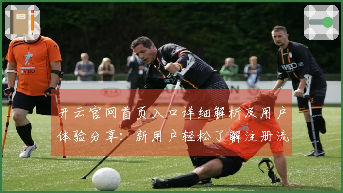开云官网首页入口详细解析及用户体验分享：新用户轻松了解注册流程说明