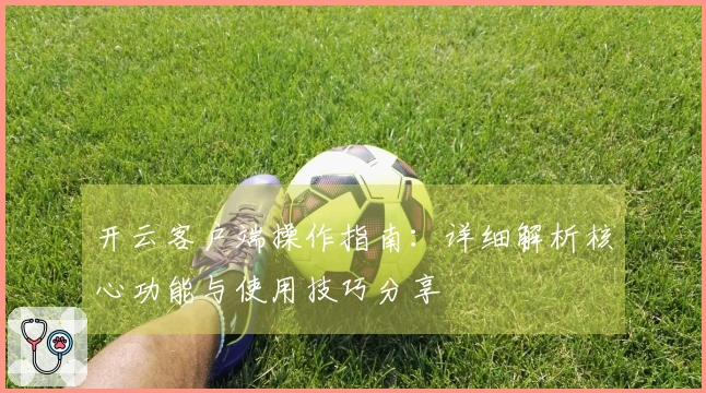 开云客户端操作指南：详细解析核心功能与使用技巧分享