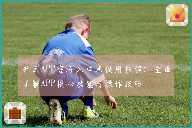 开云APP官方入口及使用教程:全面了解APP核心功能与操作技巧