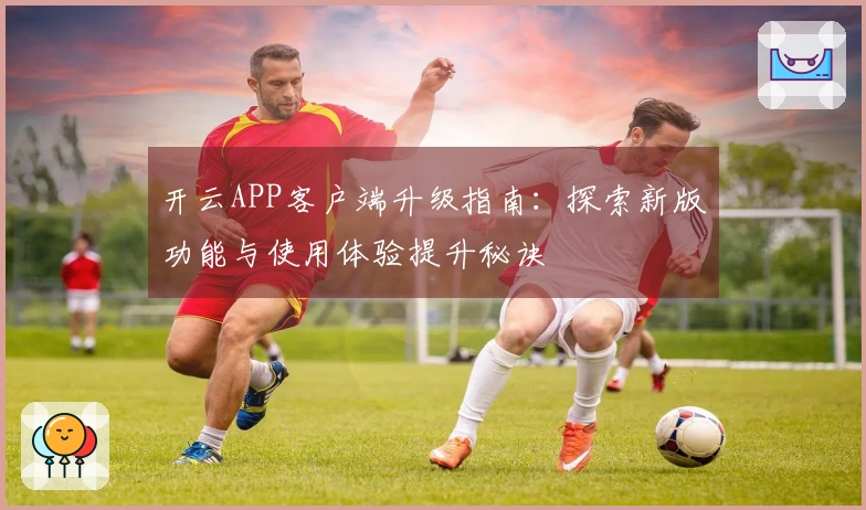 开云APP客户端升级指南：探索新版功能与使用体验提升秘诀