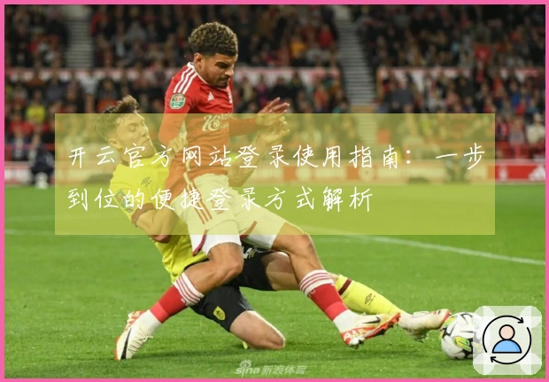 开云官方网站登录使用指南:一步到位的便捷登录方式解析