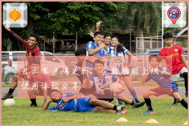 开云客户端更新：全新功能上线及使用体验分享