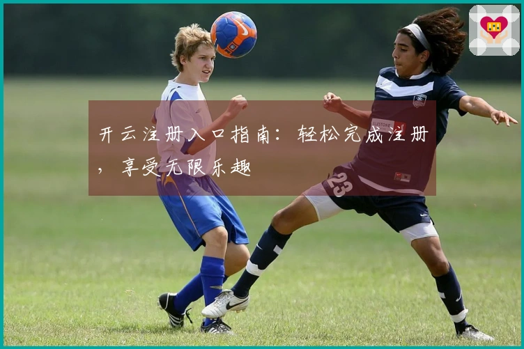开云注册入口指南：轻松完成注册，享受无限乐趣