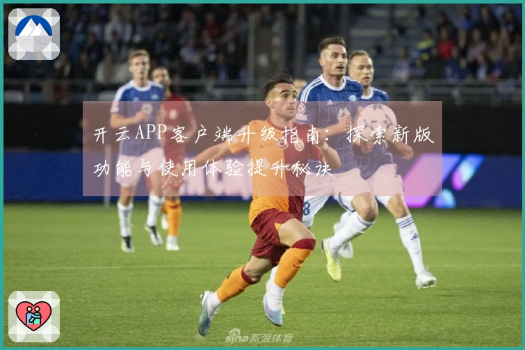 开云APP客户端升级指南：探索新版功能与使用体验提升秘诀