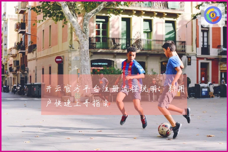 开云官方平台注册流程说明：新用户快速上手指南