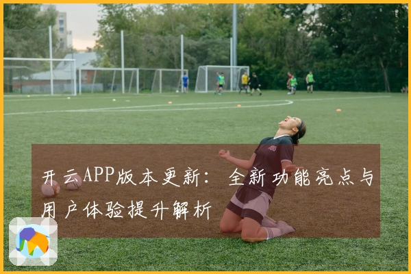 开云APP版本更新:全新功能亮点与用户体验提升解析