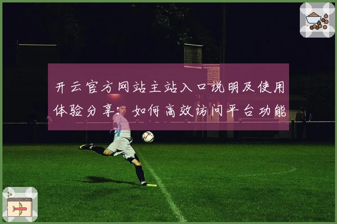 开云官方网站主站入口说明及使用体验分享：如何高效访问平台功能
