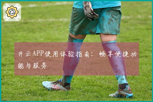 开云APP使用体验指南:畅享便捷功能与服务