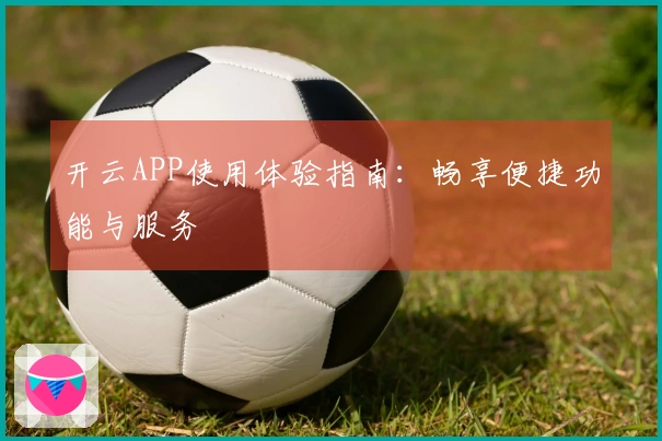 开云APP使用体验指南：畅享便捷功能与服务