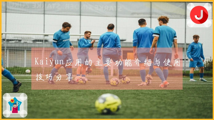 Kaiyun应用的主要功能介绍与使用技巧分享