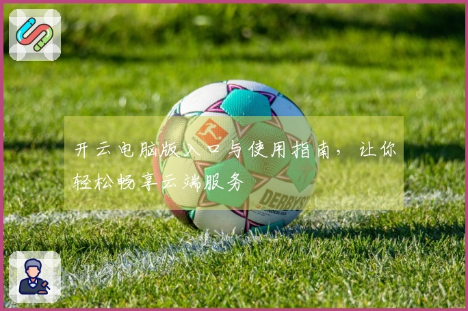 开云电脑版入口与使用指南，让你轻松畅享云端服务