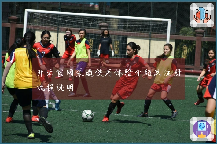开云官网渠道使用体验介绍及注册流程说明