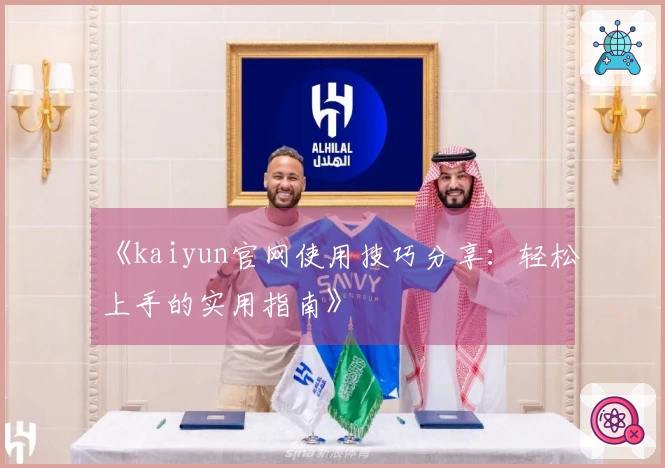 《kaiyun官网使用技巧分享：轻松上手的实用指南》