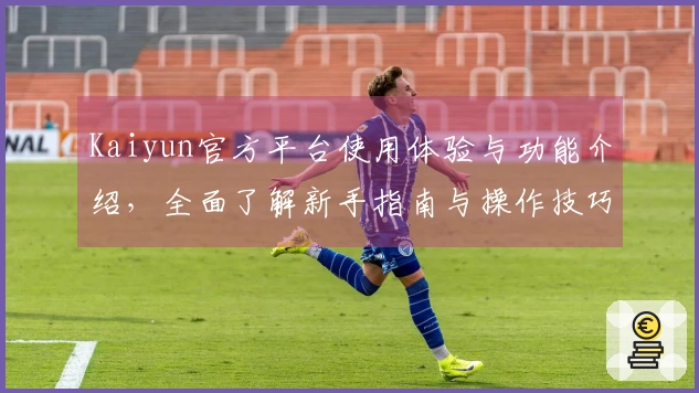 Kaiyun官方平台使用体验与功能介绍,全面了解新手指南与操作技巧