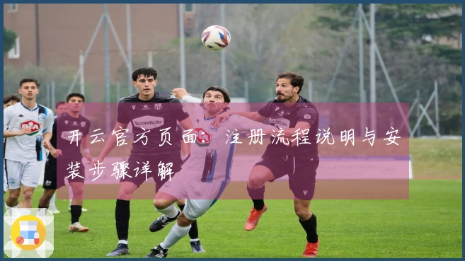 开云官方页面：注册流程说明与安装步骤详解